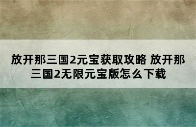 放开那三国2元宝获取攻略 放开那三国2无限元宝版怎么下载